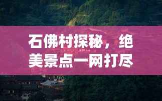 石佛村探秘,绝美景点一网打尽,必看的旅游攻略!