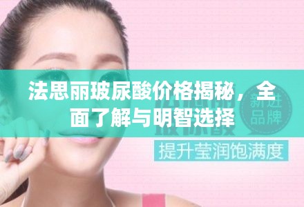 法思丽玻尿酸价格揭秘,全面了解与明智选择