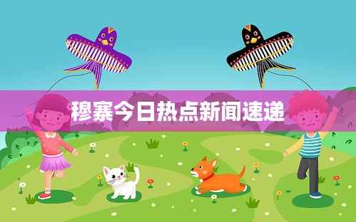 穆寨今日热点新闻速递