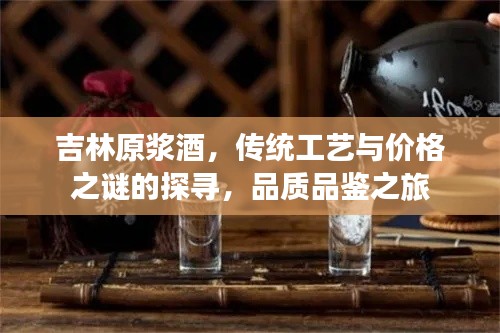 吉林原浆酒,传统工艺与价格之谜的探寻,品质品鉴之旅