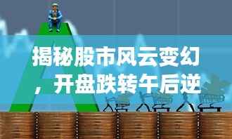 揭秘股市风云变幻,开盘跌转午后逆袭现象解析