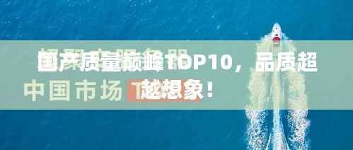 国产质量巅峰TOP10，品质超越想象！