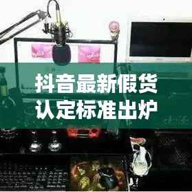 抖音最新假货认定标准出炉,用户权益保障再升级