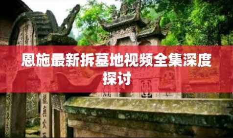 恩施最新拆墓地视频全集深度探讨