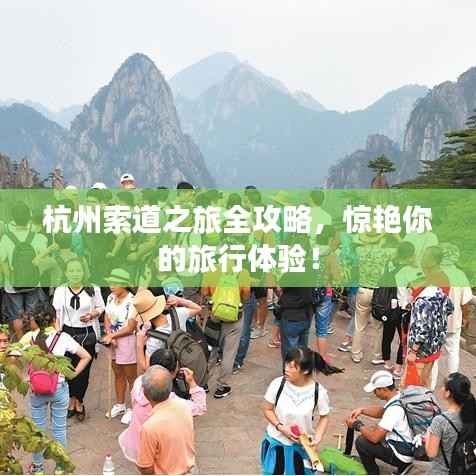 杭州索道之旅全攻略,惊艳你的旅行体验!