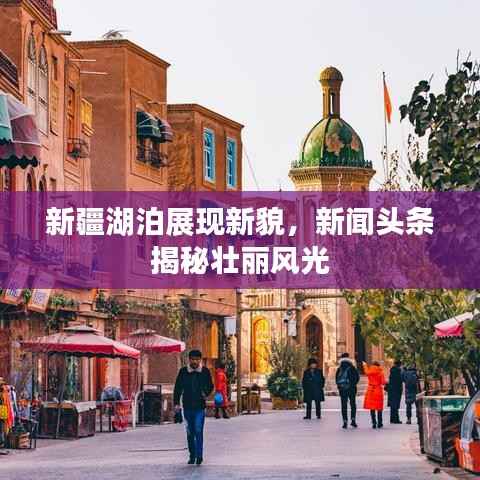 新疆湖泊展现新貌,新闻头条揭秘壮丽风光