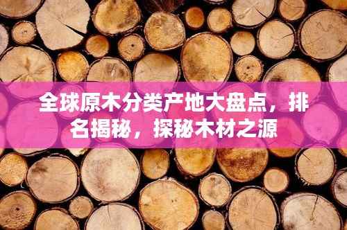 全球原木分类产地大盘点,排名揭秘,探秘木材之源