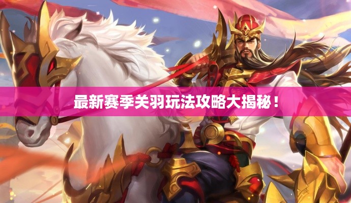 最新赛季关羽玩法攻略大揭秘!