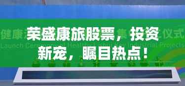 荣盛康旅股票,投资新宠,瞩目热点!