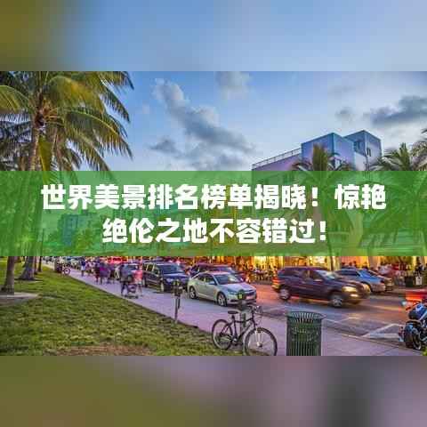 世界美景排名榜单揭晓!惊艳绝伦之地不容错过!