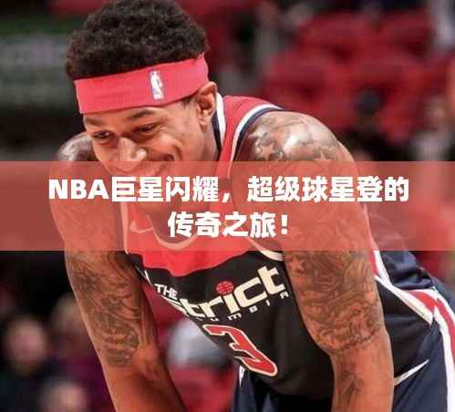 NBA巨星闪耀，超级球星登的传奇之旅！
