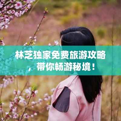 林芝独家免费旅游攻略,带你畅游秘境!