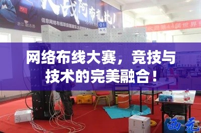 网络布线大赛,竞技与技术的完美融合!