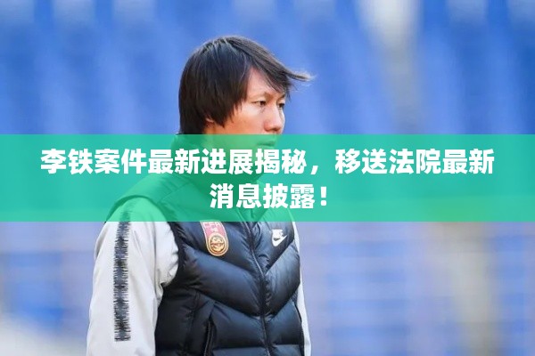 李铁案件最新进展揭秘,移送法院最新消息披露!