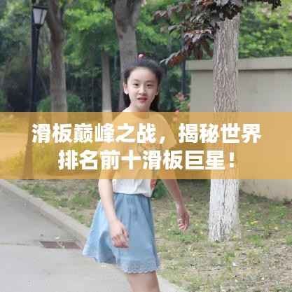 滑板巅峰之战,揭秘世界排名前十滑板巨星!