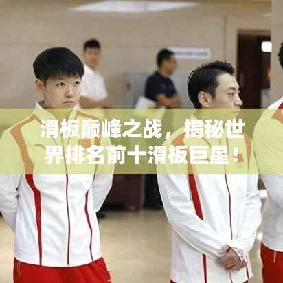 滑板巅峰之战,揭秘世界排名前十滑板巨星!
