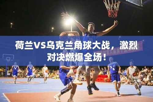 荷兰VS乌克兰角球大战,激烈对决燃爆全场!