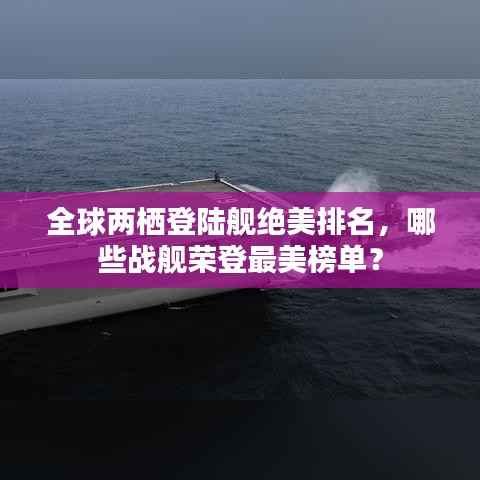 全球两栖登陆舰绝美排名,哪些战舰荣登最美榜单?