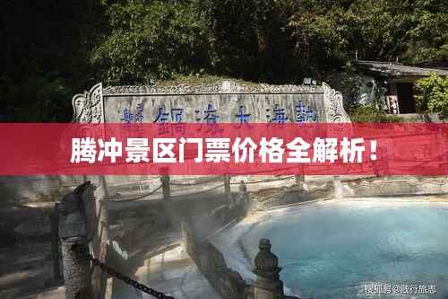 腾冲景区门票价格全解析!