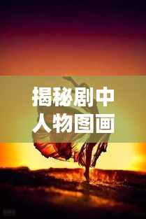 揭秘剧中人物图画之美,带你领略百度搜索下的视觉盛宴