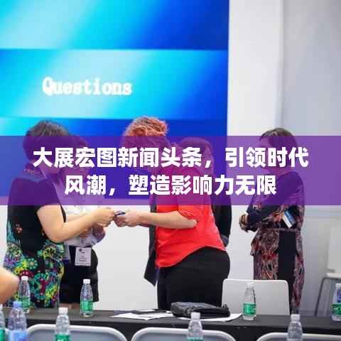 大展宏图新闻头条,引领时代风潮,塑造影响力无限