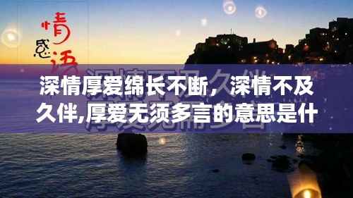 深情厚爱绵长不断，深情不及久伴,厚爱无须多言的意思是什么 