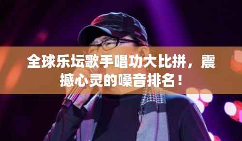 全球乐坛歌手唱功大比拼,震撼心灵的嗓音排名!