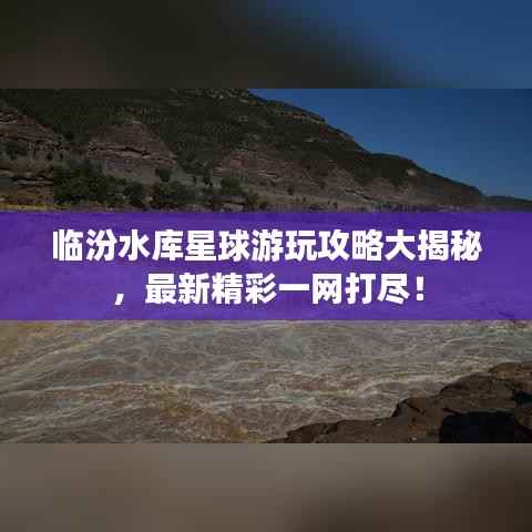 临汾水库星球游玩攻略大揭秘,最新精彩一网打尽!
