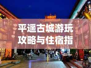 平遥古城游玩攻略与住宿指南,带你探索古城魅力!