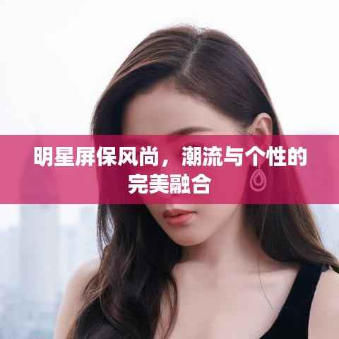 明星屏保风尚,潮流与个性的完美融合