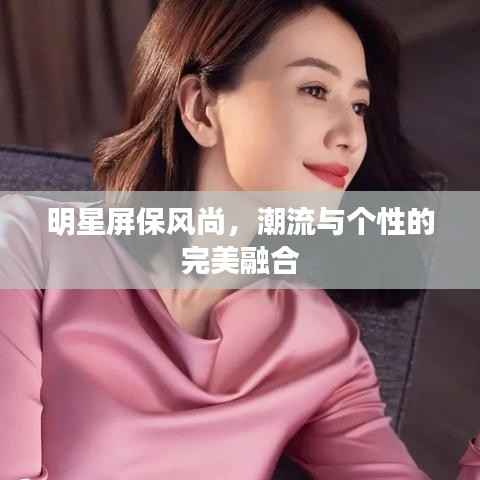 明星屏保风尚,潮流与个性的完美融合