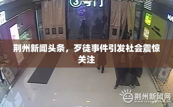 荆州新闻头条,歹徒事件引发社会震惊关注