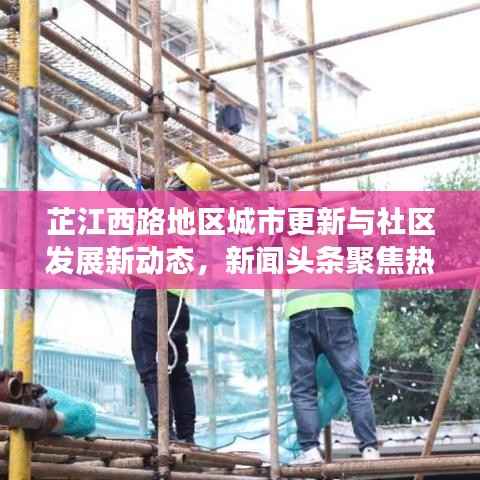 芷江西路地区城市更新与社区发展新动态,新闻头条聚焦热议话题