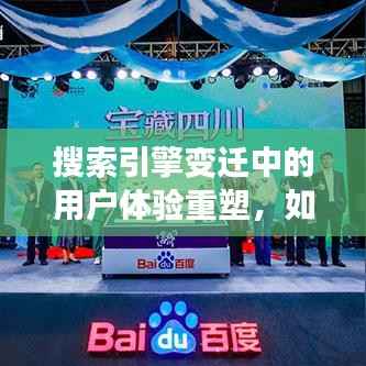 搜索引擎变迁中的用户体验重塑,如何找回百度昔日的搜索魅力?