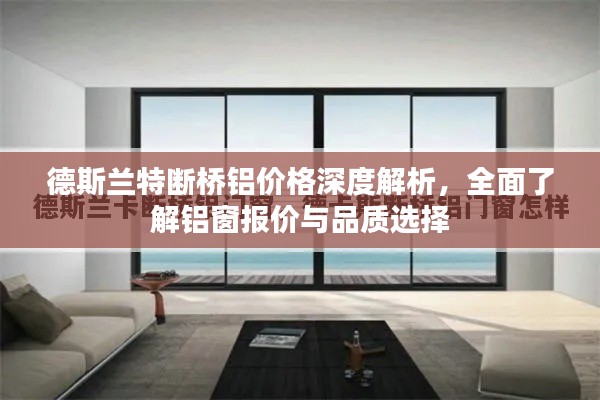 德斯兰特断桥铝价格深度解析,全面了解铝窗报价与品质选择