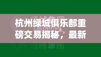 杭州绿城俱乐部重磅交易揭秘,最新收购消息重磅来袭!