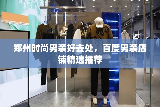 郑州时尚男装好去处,百度男装店铺精选推荐