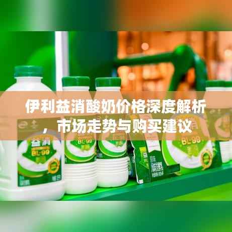 伊利益消酸奶价格深度解析,市场走势与购买建议