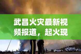 武昌火灾最新视频报道，起火现场情况揭秘