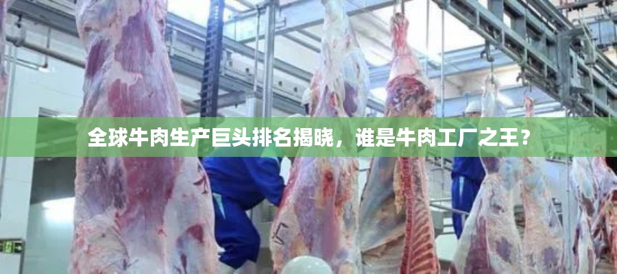 全球牛肉生产巨头排名揭晓,谁是牛肉工厂之王?