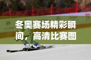 冬奥赛场精彩瞬间,高清比赛图片展现冰雪运动的魅力