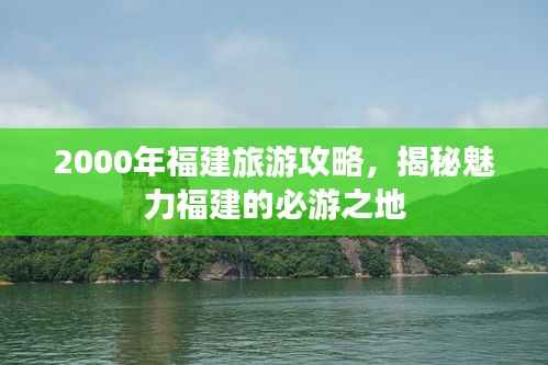 2000年福建旅游攻略,揭秘魅力福建的必游之地