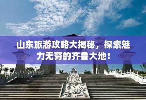 山东旅游攻略大揭秘,探索魅力无穷的齐鲁大地!
