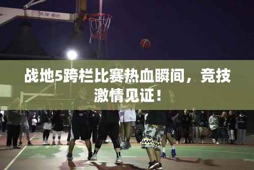 战地5跨栏比赛热血瞬间,竞技激情见证!