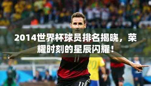 2014世界杯球员排名揭晓,荣耀时刻的星辰闪耀!