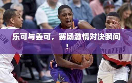 乐可与姜可,赛场激情对决瞬间!