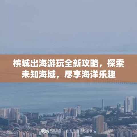 槟城出海游玩全新攻略,探索未知海域,尽享海洋乐趣