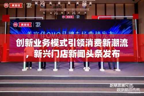 创新业务模式引领消费新潮流,新兴门店新闻头条发布
