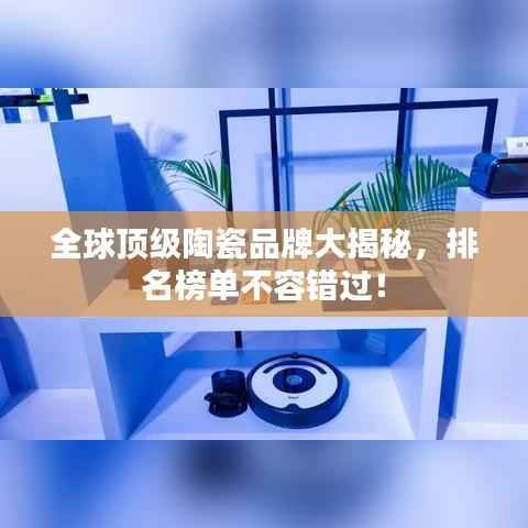 全球顶级陶瓷品牌大揭秘,排名榜单不容错过!