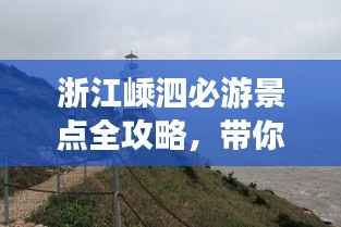 浙江嵊泗必游景点全攻略,带你畅游海岛风情!